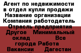 Агент по недвижимости в отдел купли-продажи › Название организации ­ Компания-работодатель › Отрасль предприятия ­ Другое › Минимальный оклад ­ 50 000 - Все города Работа » Вакансии   . Дагестан респ.,Дагестанские Огни г.